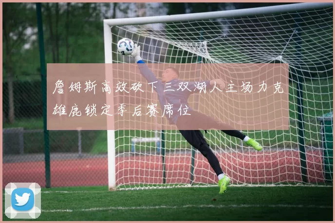 詹姆斯高效砍下三双湖人主场力克雄鹿锁定季后赛席位