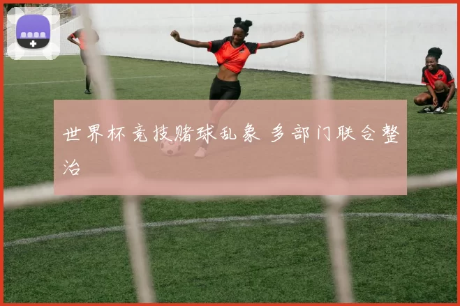 世界杯竞技赌球乱象 多部门联合整治