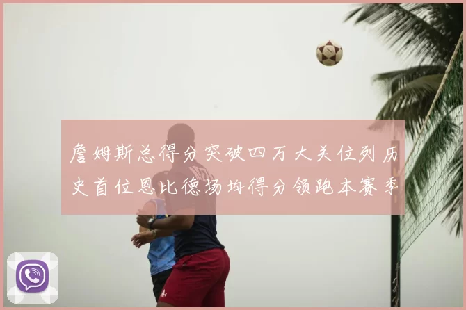 詹姆斯总得分突破四万大关位列历史首位恩比德场均得分领跑本赛季榜单