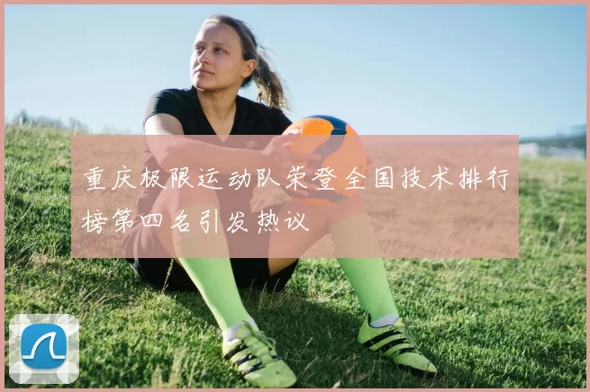 重庆极限运动队荣登全国技术排行榜第四名引发热议