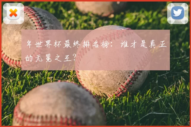 年世界杯最终排名榜：谁才是真正的无冕之王？