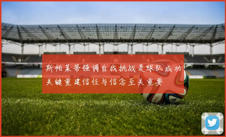 斯帕莱蒂强调自我挑战是球队成功关键重建信任与信念至关重要