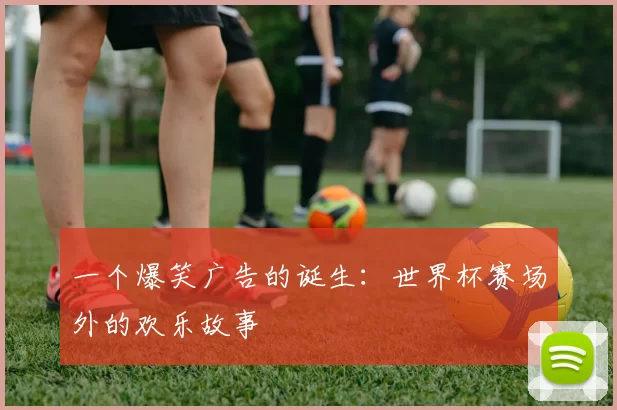 一个爆笑广告的诞生：世界杯赛场外的欢乐故事