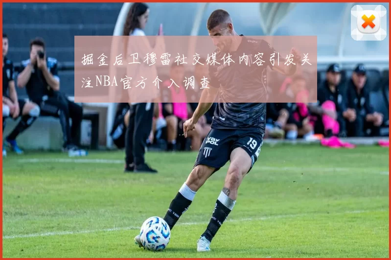 掘金后卫穆雷社交媒体内容引发关注NBA官方介入调查