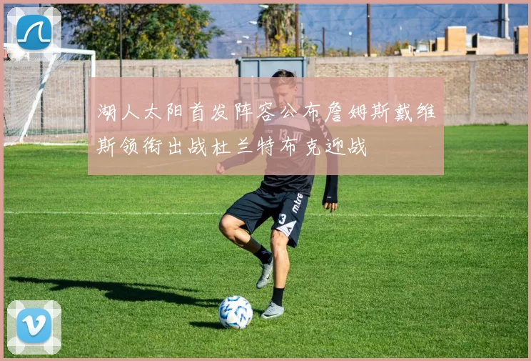 湖人太阳首发阵容公布詹姆斯戴维斯领衔出战杜兰特布克迎战