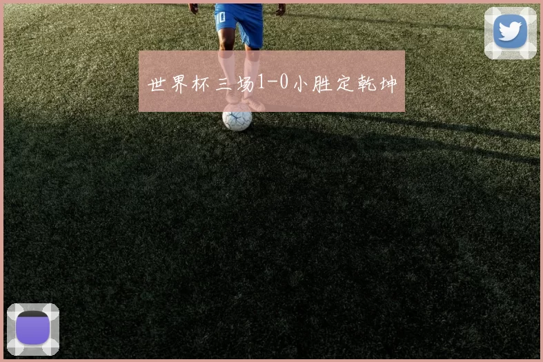 世界杯三场1-0小胜定乾坤