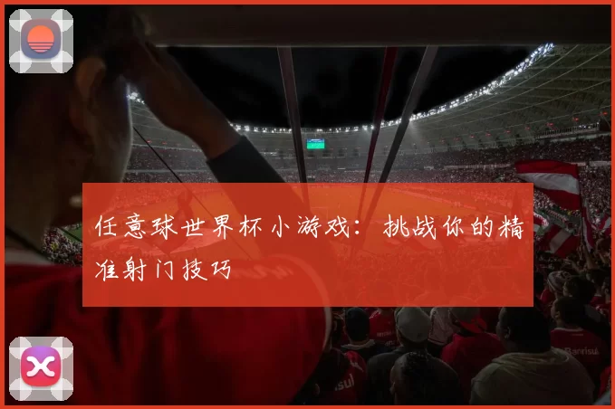 任意球世界杯小游戏：挑战你的精准射门技巧