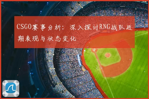CSGO赛事分析:深入探讨RNG战队近期表现与状态变化