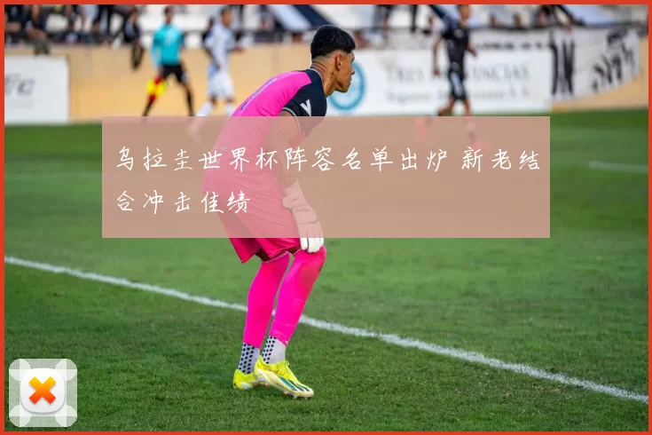 乌拉圭世界杯阵容名单出炉 新老结合冲击佳绩