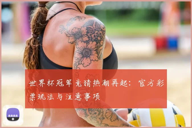 世界杯冠军竞猜热潮再起:官方彩票玩法与注意事项