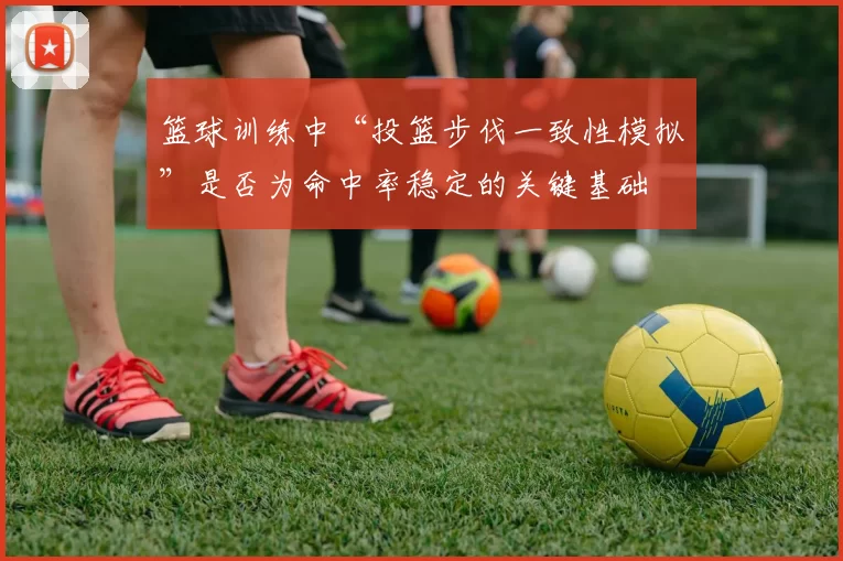 篮球训练中“投篮步伐一致性模拟”是否为命中率稳定的关键基础
