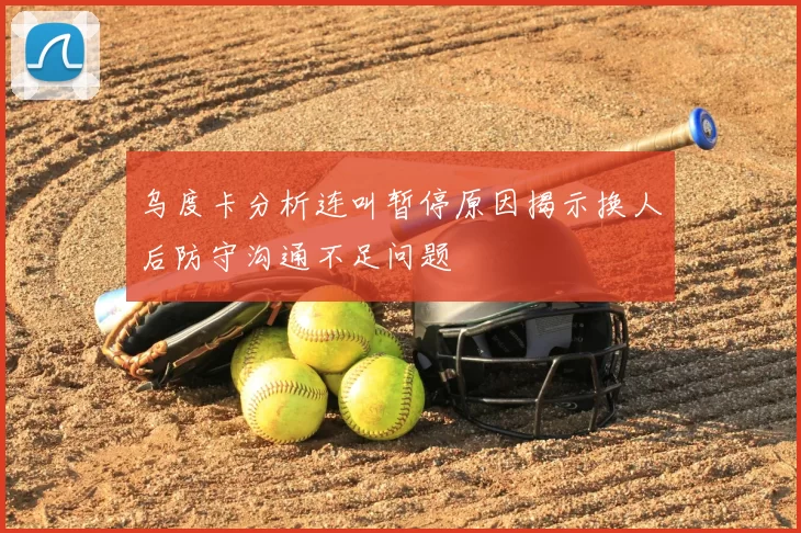 乌度卡分析连叫暂停原因揭示换人后防守沟通不足问题