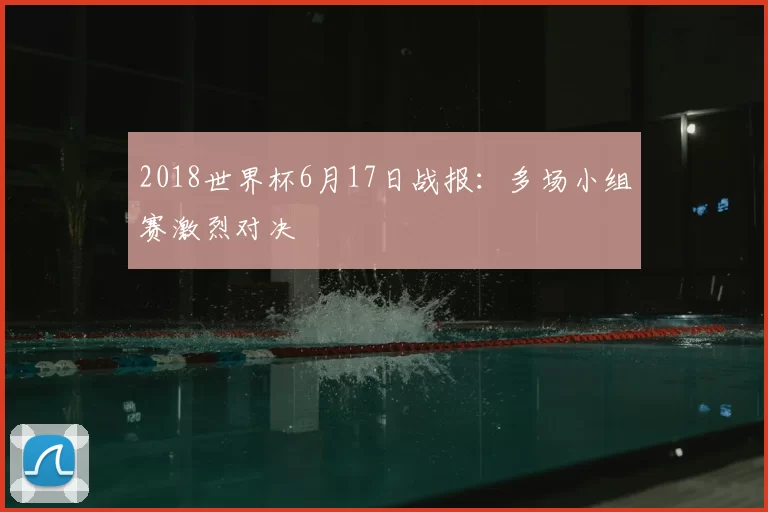 2018世界杯6月17日战报:多场小组赛激烈对决