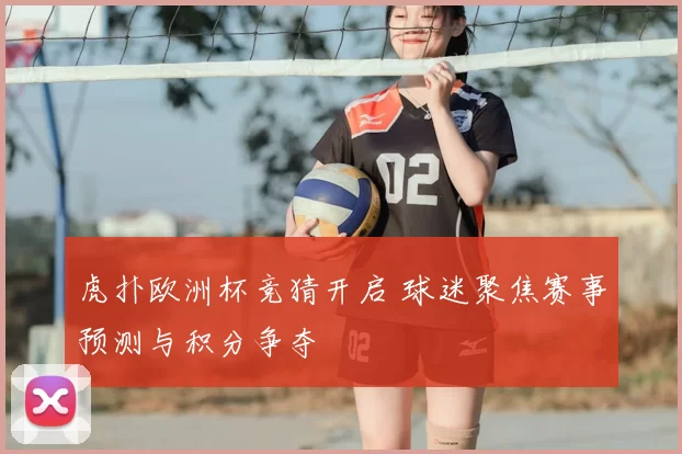 虎扑欧洲杯竞猜开启 球迷聚焦赛事预测与积分争夺