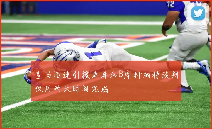 皇马迅速引援库库和B席科纳特谈判仅用两天时间完成