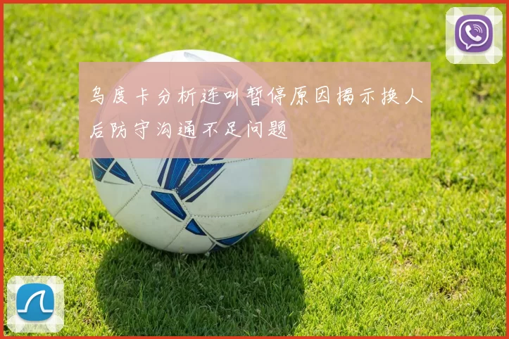 乌度卡分析连叫暂停原因揭示换人后防守沟通不足问题