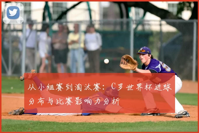 从小组赛到淘汰赛：C罗世界杯进球分布与比赛影响力分析