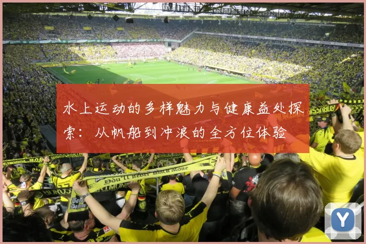 水上运动的多样魅力与健康益处探索:从帆船到冲浪的全方位体验