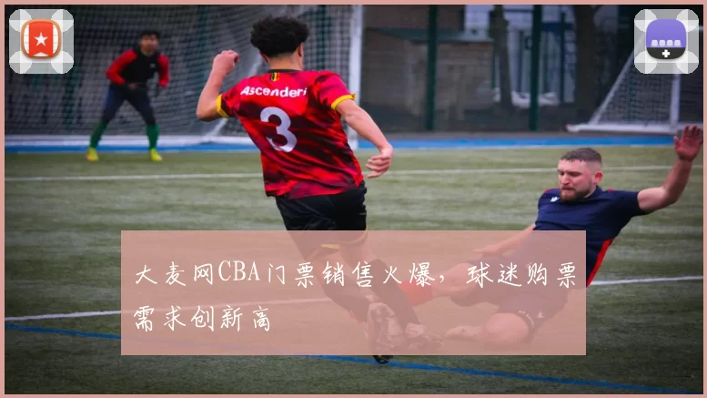 大麦网CBA门票销售火爆，球迷购票需求创新高