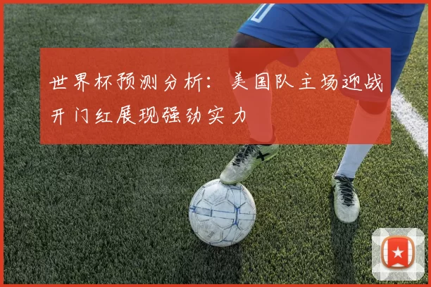 世界杯预测分析:美国队主场迎战开门红展现强劲实力
