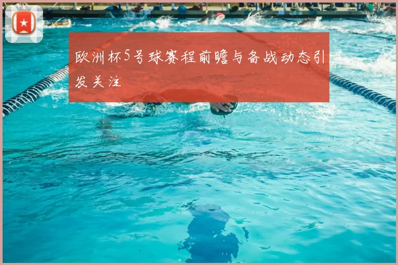 欧洲杯5号球赛程前瞻与备战动态引发关注