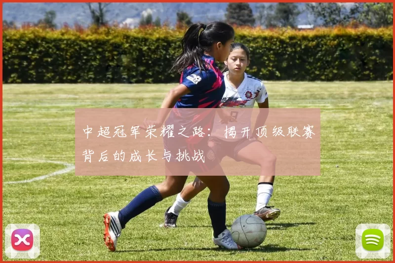 中超冠军荣耀之路:揭开顶级联赛背后的成长与挑战