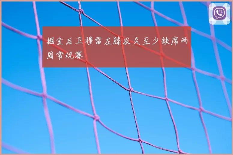 掘金后卫穆雷左膝发炎至少缺席两周常规赛