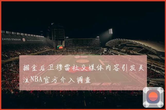 掘金后卫穆雷社交媒体内容引发关注NBA官方介入调查