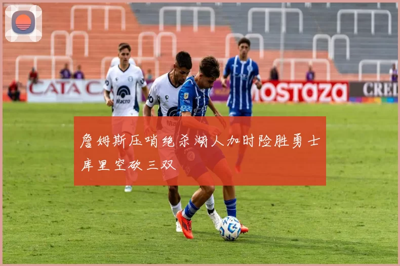 詹姆斯压哨绝杀湖人加时险胜勇士库里空砍三双