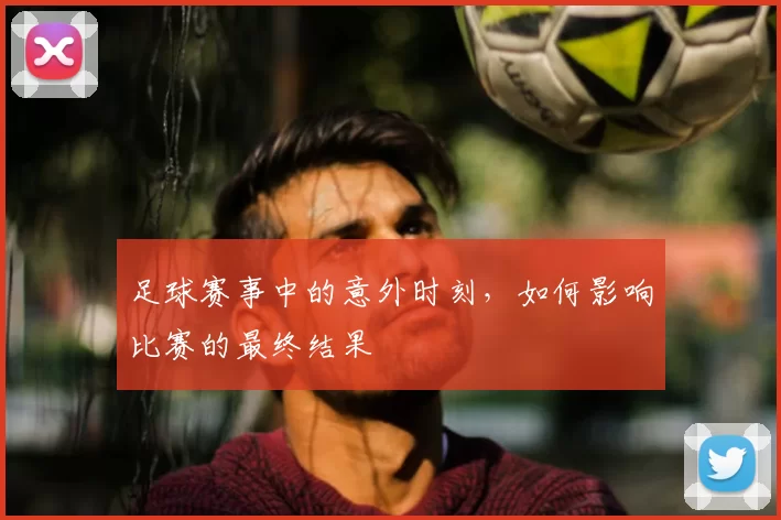 足球赛事中的意外时刻,如何影响比赛的最终结果