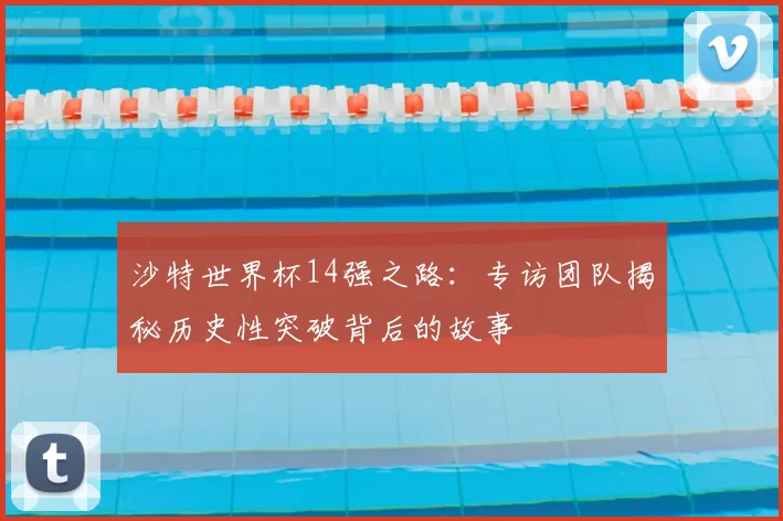 沙特世界杯14强之路：专访团队揭秘历史性突破背后的故事