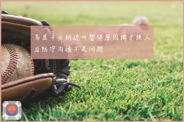 乌度卡分析连叫暂停原因揭示换人后防守沟通不足问题