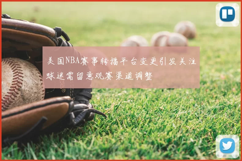 美国NBA赛事转播平台变更引发关注球迷需留意观赛渠道调整
