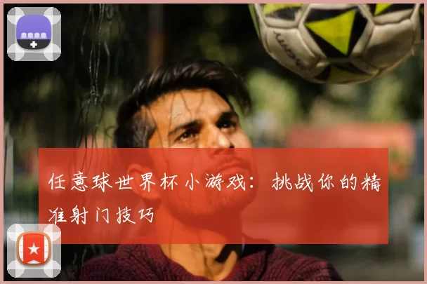 任意球世界杯小游戏：挑战你的精准射门技巧