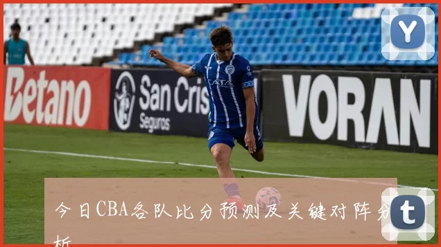 今日CBA各队比分预测及关键对阵分析