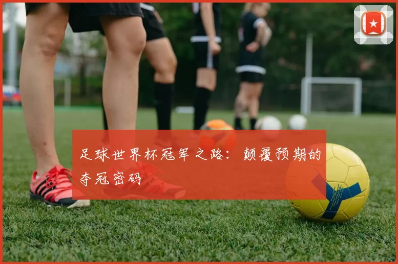 足球世界杯冠军之路:颠覆预期的夺冠密码