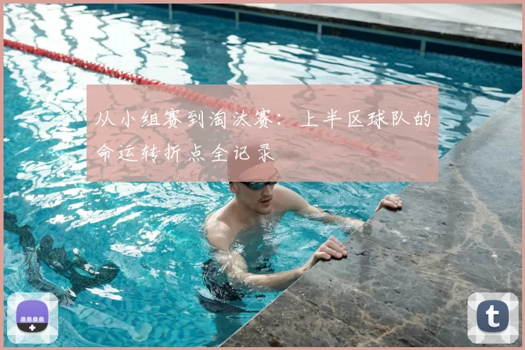 从小组赛到淘汰赛:上半区球队的命运转折点全记录
